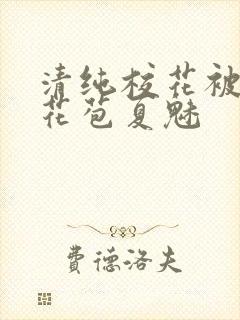 清纯校花被迫开花苞夏魅