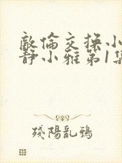 敌伦交换小敏小静小雅第1集