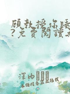 顾教授你睡了吗?免费阅读无弹窗