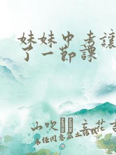 妹妹中考让我C了一节课