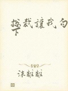 总裁让我勾搭一下