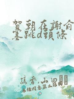 贺朝在谢俞里面塞跳d头条