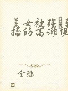 美女被强奷到抽搐的高潮视频喷奶水小说