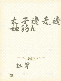 太子边走边挺进她的h