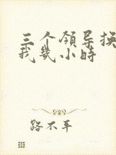 三个领导换着躁我几小时