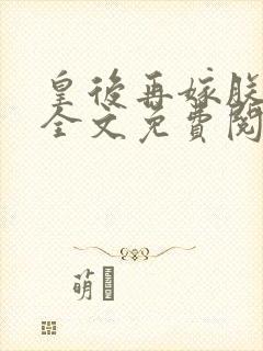 皇后再嫁朕一次全文免费阅读