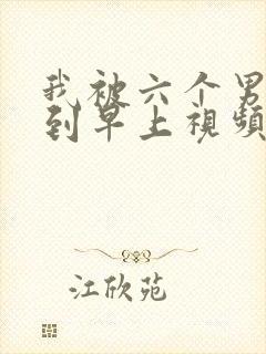 我被六个男人躁到早上视频