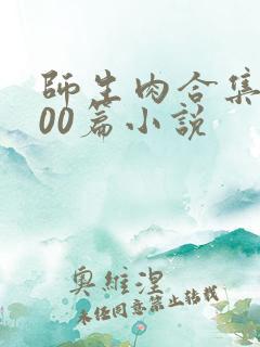 师生肉合集乱500篇小说