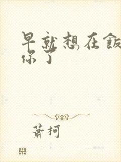 早就想在饭桌要你了