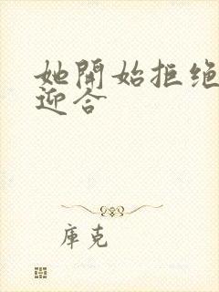 她开始拒绝慢迎迎合