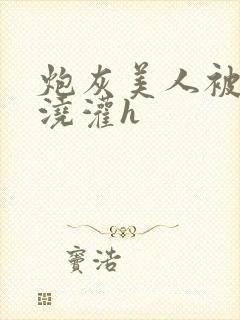 炮灰美人被男配浇灌h