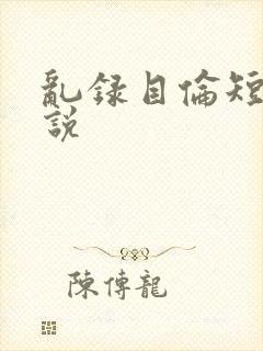 乱录目伦短篇小说
