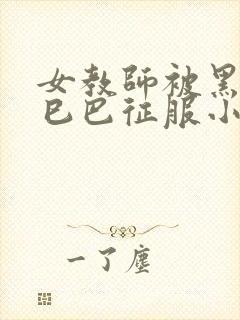 女教师被黑人大巳巴征服小说