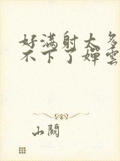 好满射太多了装不下了婵云