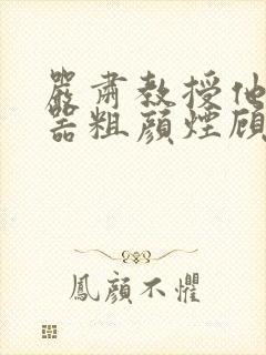 严肃教授他财大器粗颜烟顾荀