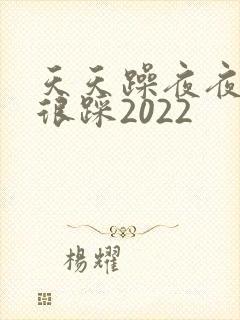 天天躁夜夜踩很很踩2022