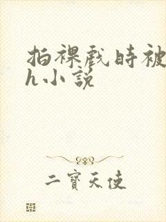 拍裸戏时被c了h小说