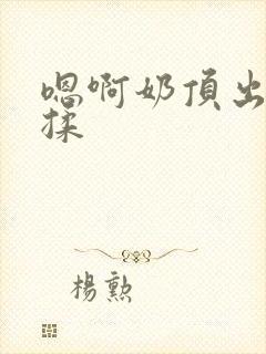 嗯啊奶顶出来了揉