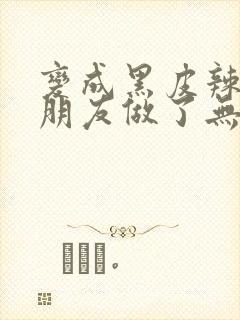 变成黑皮辣妹跟朋友做了无增删翻译