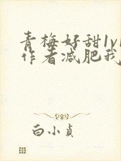青梅好甜1v1作者减肥我不吃