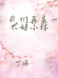 我们再来一次好不好小林