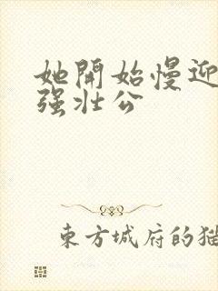 她开始慢迎迎合强壮公