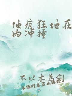 他疯狂地在她体内冲撞