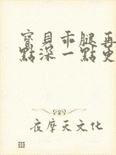 宝贝乖腿再开一点深一点更好