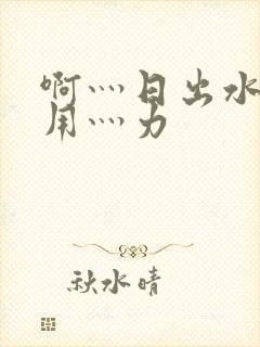 啊灬日出水了灬用灬力