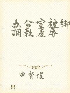 办公室被绑奶头调教羞辱