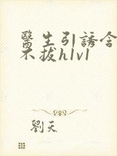 医生引诱含整夜不拔h1v1