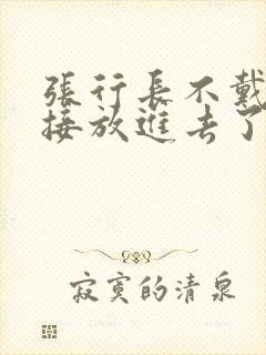 张行长不戴套直接放进去了