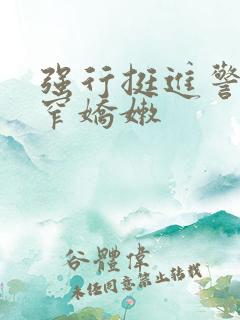 强行挺进警花紧窄娇嫩