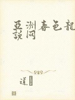 亚洲春色龙腾小说网