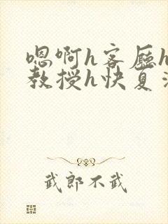 嗯啊h客厅hh教授h快夏清言