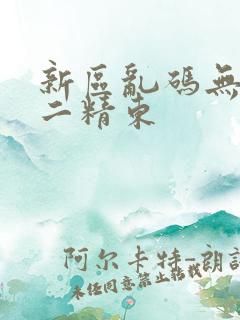 新区乱码无人区二精东
