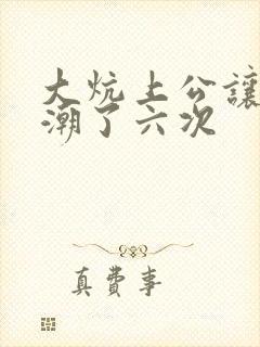 大炕上公让我高潮了六次