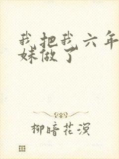 我把我六年级妹妹做了