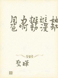 用力挺进她的花苞啊动漫邹菊