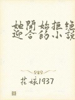 她开始拒绝慢迎迎合的小说