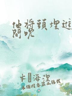 他将头埋进双腿间吮