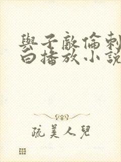 与子敌伦刺激对白播放小说