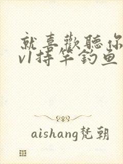 就喜欢听你叫1v1持竿钓鱼