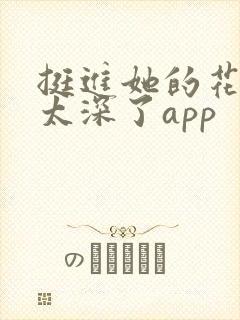 挺进她的花苞啊太深了app