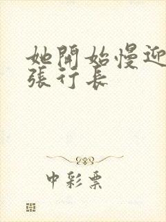 她开始慢迎迎合张行长