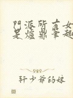 门派所有女子都是炉鼎笔趣阁