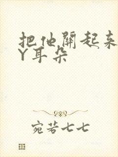 把他关起来 BY耳朵