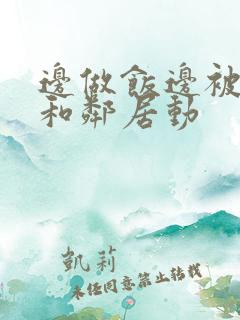 边做饭边被躁我和邻居动