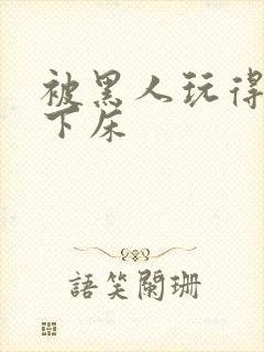 被黑人玩得不能下床