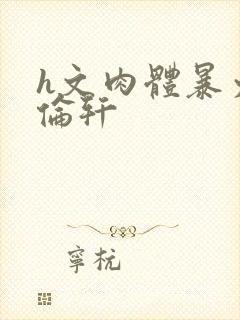 h文肉体暴力强伦轩